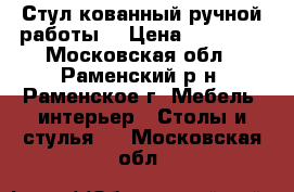 Стул кованный ручной работы  › Цена ­ 15 000 - Московская обл., Раменский р-н, Раменское г. Мебель, интерьер » Столы и стулья   . Московская обл.